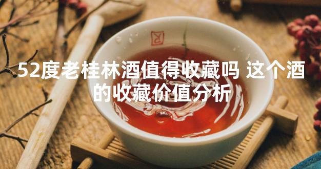 52度老桂林酒值得收藏吗 这个酒的收藏价值分析